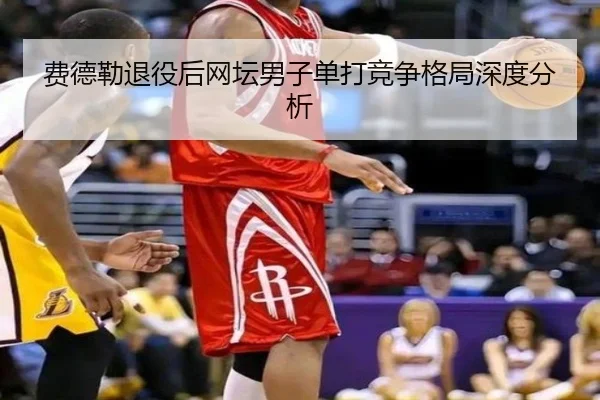 费德勒退役后网坛男子单打竞争格局深度分析